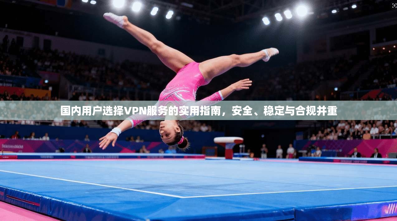 国内用户选择VPN服务的实用指南,安全、稳定与合规并重 国内用户选择VPN服务的实用指南,安全、稳定与合规并重
