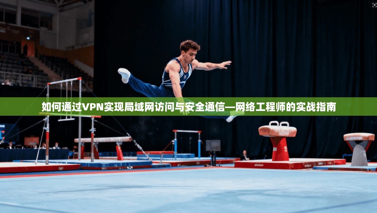 如何通过VPN实现局域网访问与安全通信—网络工程师的实战指南