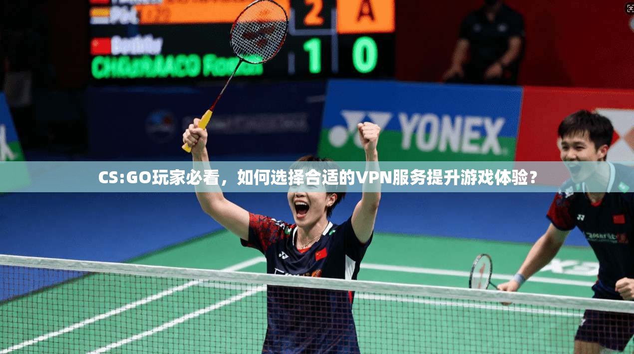 CS:GO玩家必看，如何选择合适的VPN服务提升游戏体验？