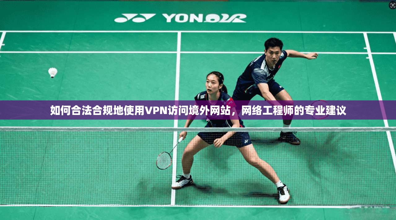 如何合法合规地使用VPN访问境外网站,网络工程师的专业建议