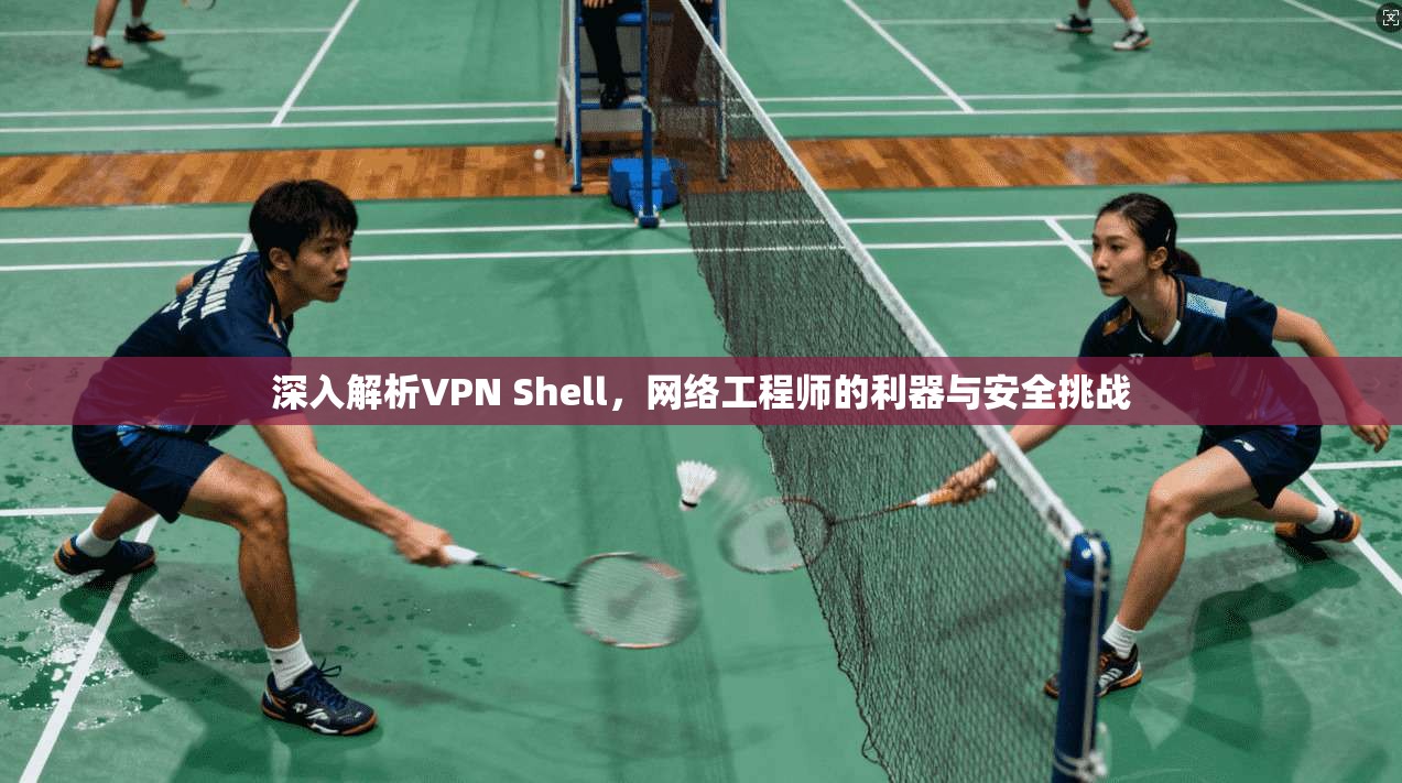 深入解析VPN Shell，网络工程师的利器与安全挑战