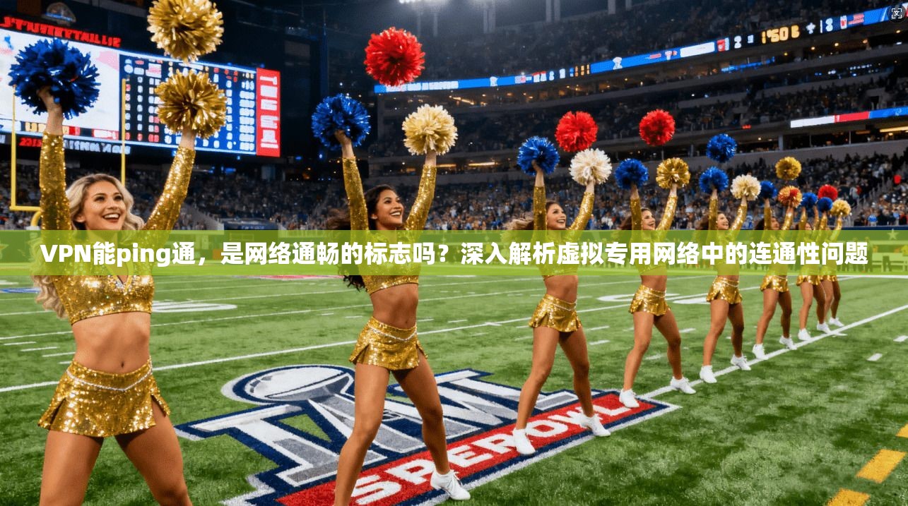 VPN能ping通,是网络通畅的标志吗?深入解析虚拟专用网络中的连通性问题