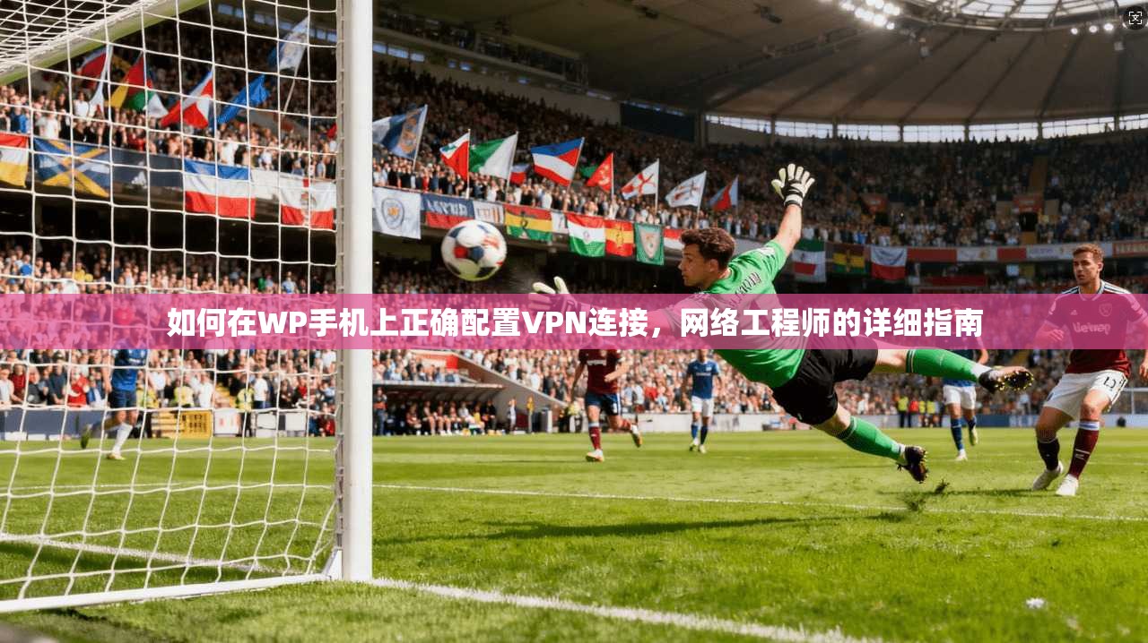 如何在WP手机上正确配置VPN连接,网络工程师的详细指南
