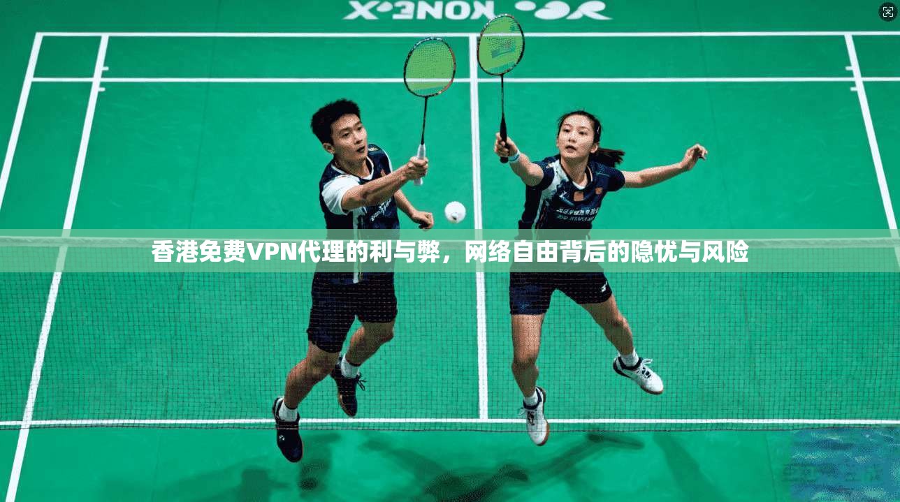 香港免费VPN代理的利与弊,网络自由背后的隐忧与风险