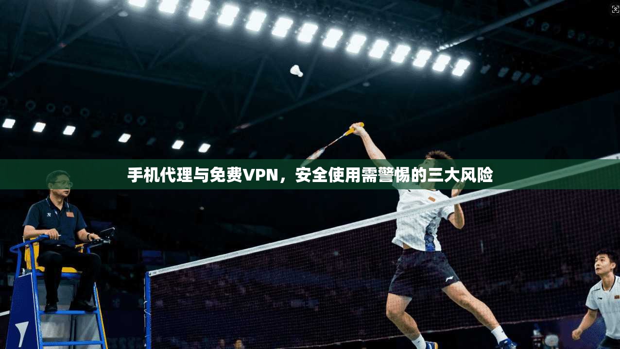 手机代理与免费VPN，安全使用需警惕的三大风险