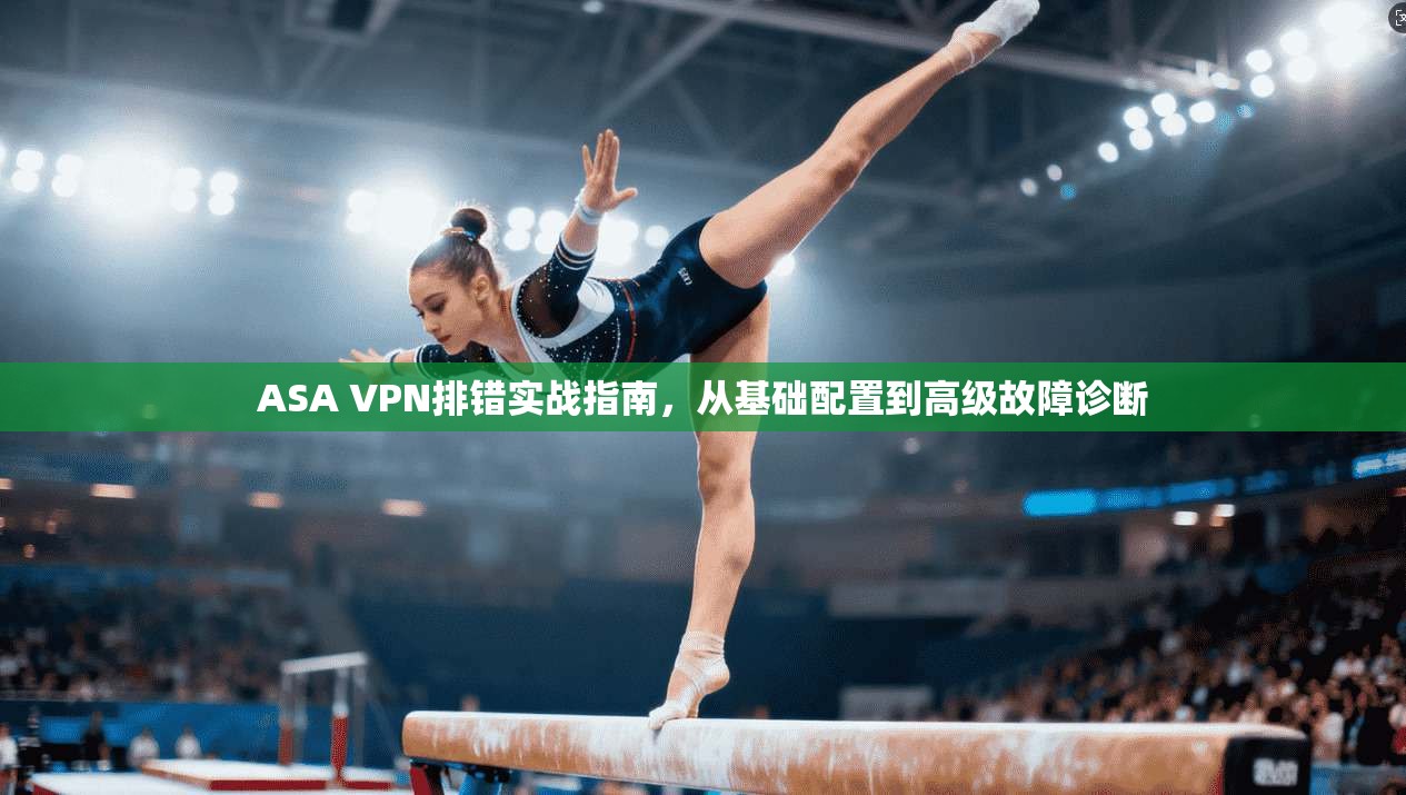 ASA VPN排错实战指南，从基础配置到高级故障诊断