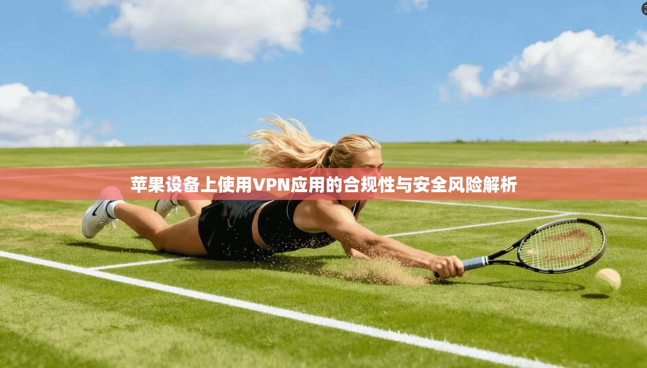 苹果设备上使用VPN应用的合规性与安全风险解析 苹果设备上使用VPN应用的合规性与安全风险解析