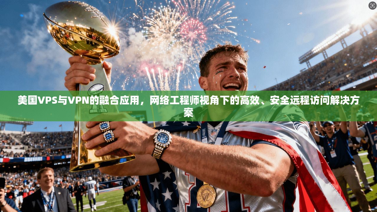 美国VPS与VPN的融合应用,网络工程师视角下的高效、安全远程访问解决方案 美国VPS与VPN的融合应用,网络工程师视角下的高效、安全远程访问解决方案