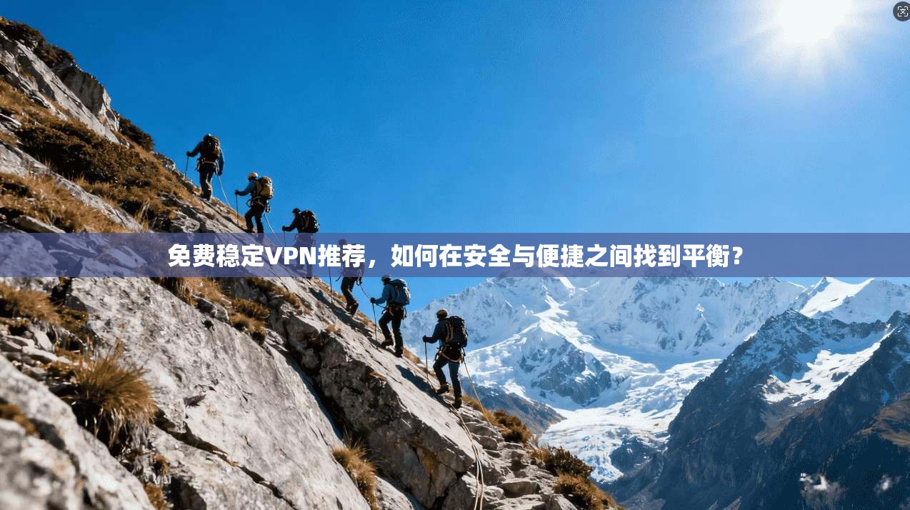 免费稳定VPN推荐，如何在安全与便捷之间找到平衡？