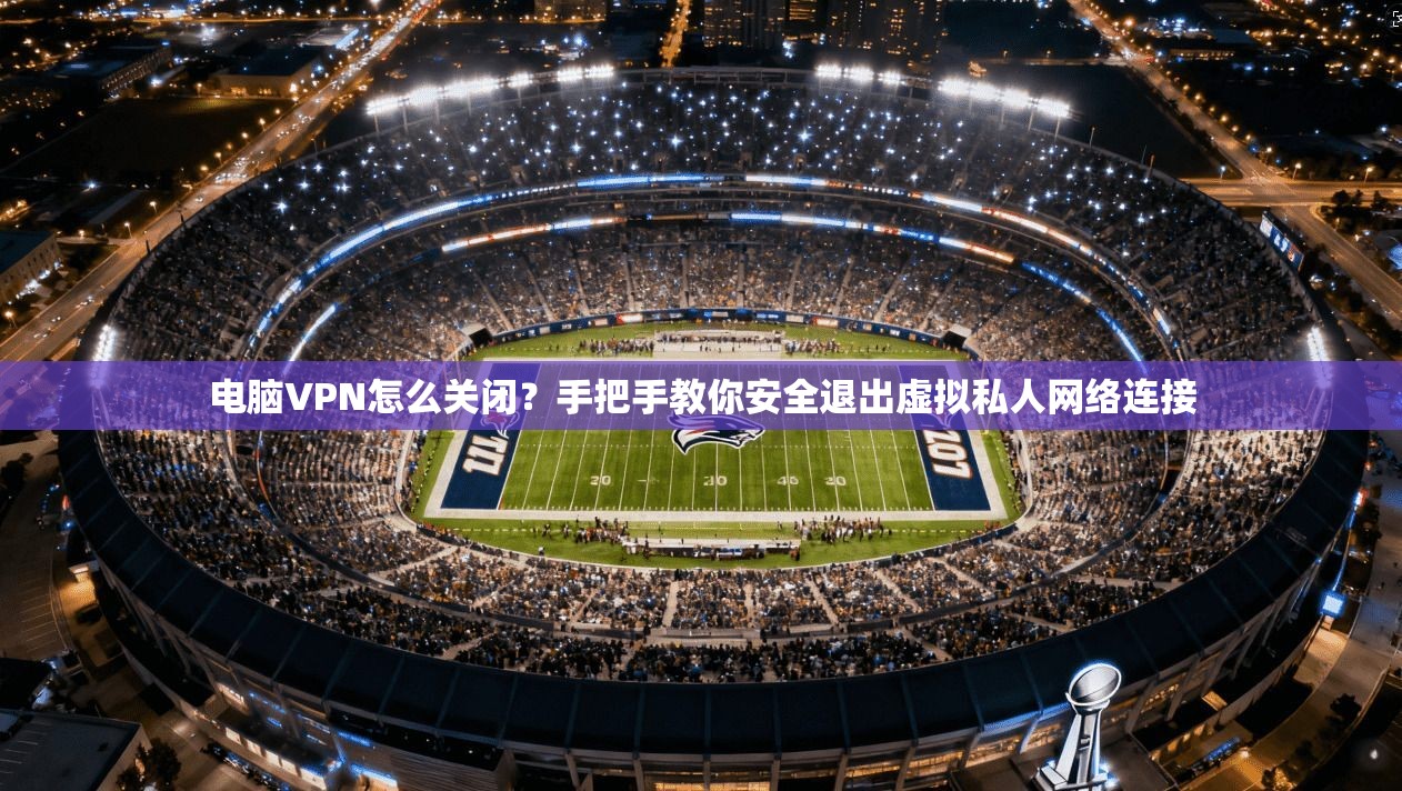 电脑VPN怎么关闭?手把手教你安全退出虚拟私人网络连接 电脑VPN怎么关闭?手把手教你安全退出虚拟私人网络连接