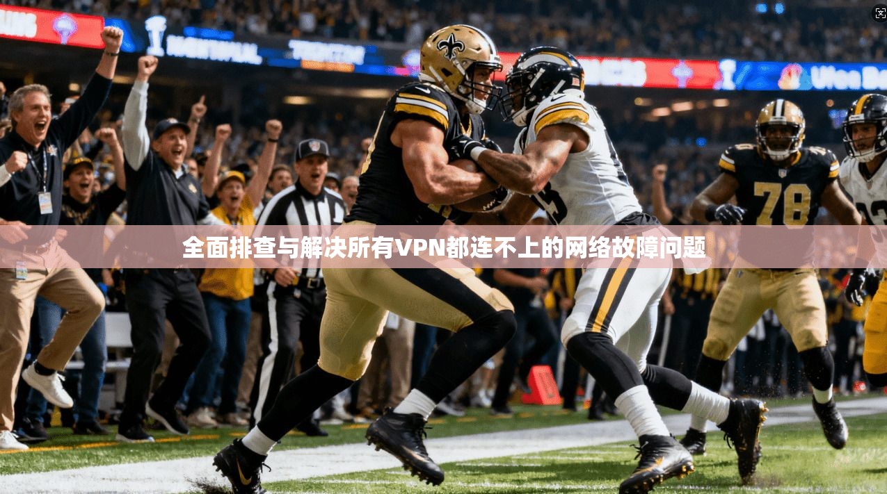 全面排查与解决所有VPN都连不上的网络故障问题 全面排查与解决所有VPN都连不上的网络故障问题