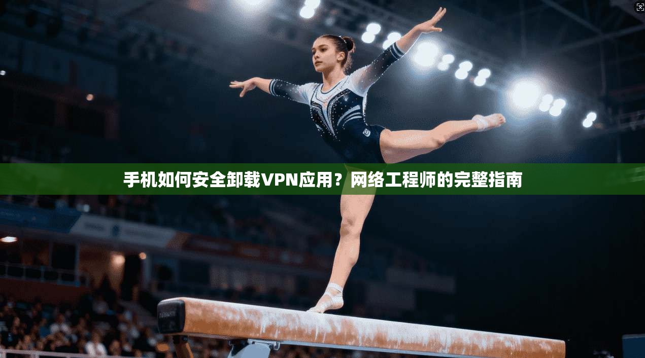 手机如何安全卸载VPN应用？网络工程师的完整指南