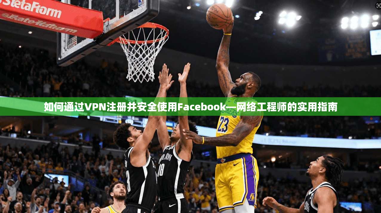 如何通过VPN注册并安全使用Facebook—网络工程师的实用指南