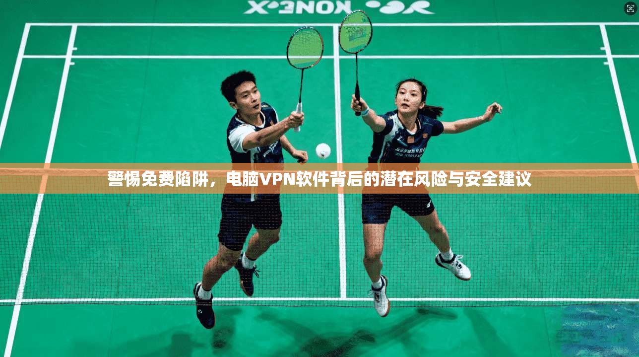 警惕免费陷阱，电脑VPN软件背后的潜在风险与安全建议