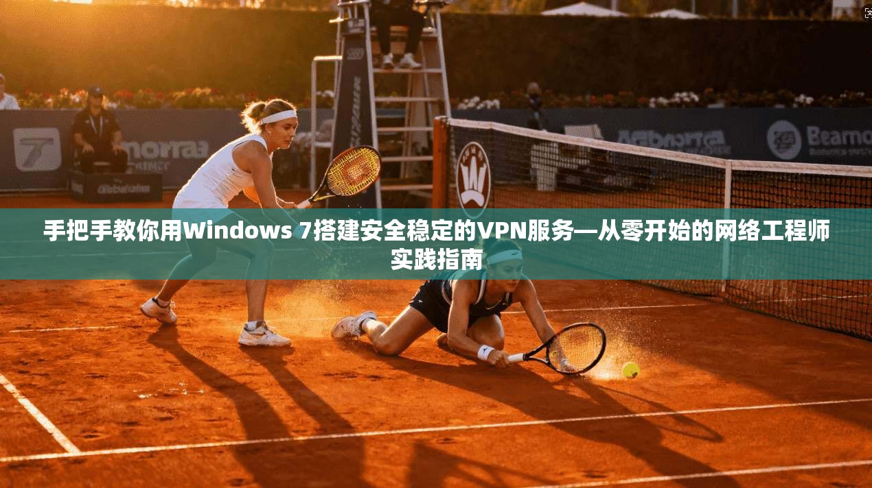 手把手教你用Windows 7搭建安全稳定的VPN服务—从零开始的网络工程师实践指南
