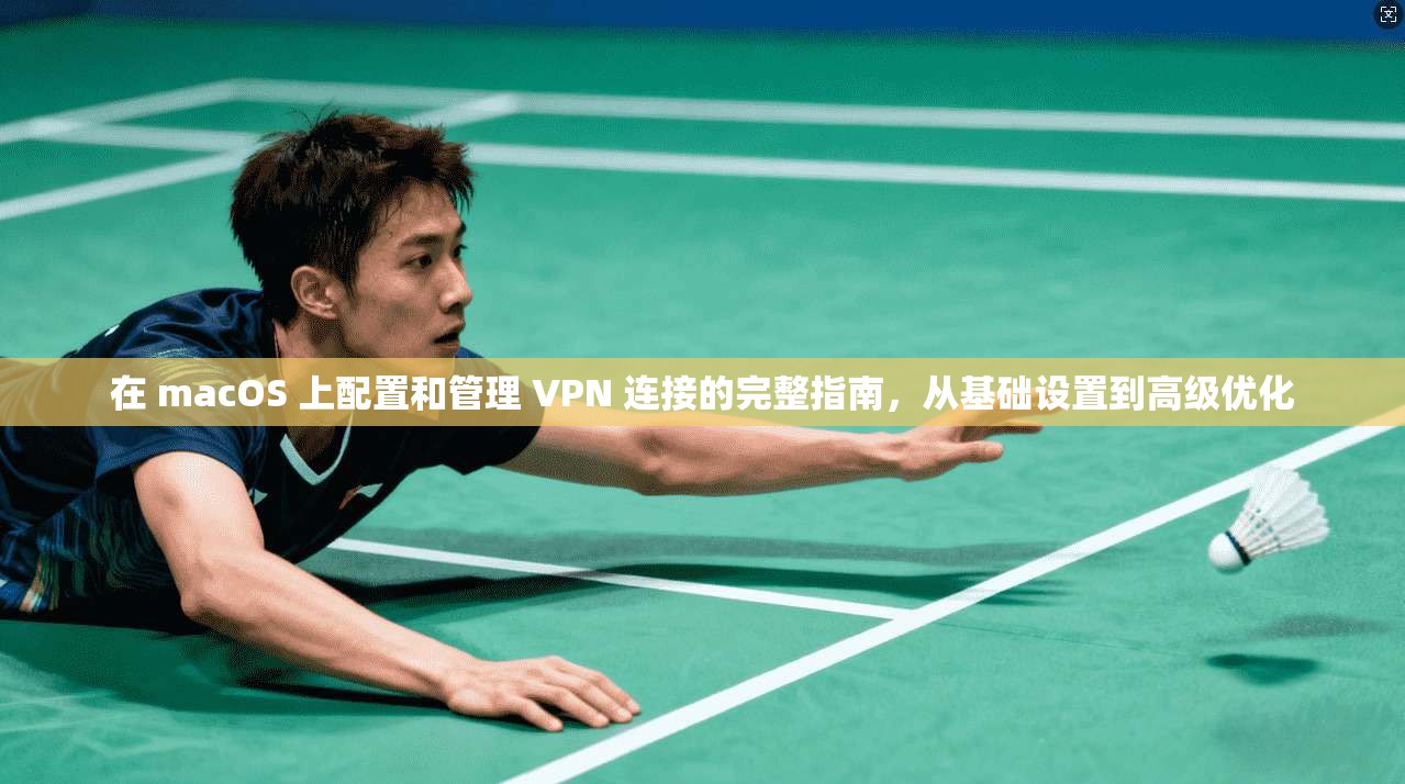 在 macOS 上配置和管理 VPN 连接的完整指南,从基础设置到高级优化