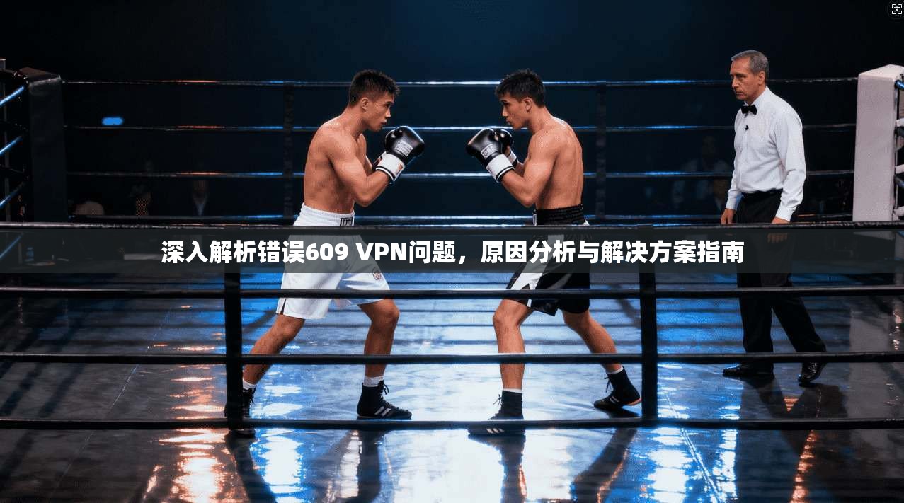 深入解析错误609 VPN问题，原因分析与解决方案指南