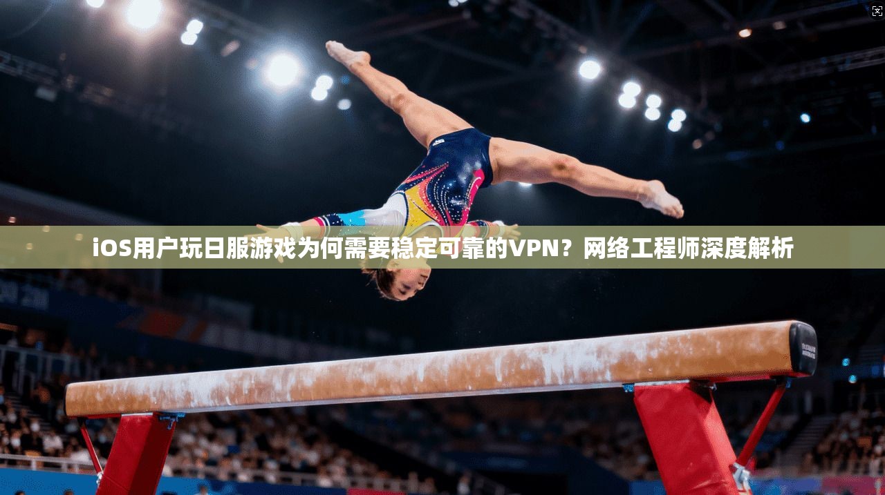 iOS用户玩日服游戏为何需要稳定可靠的VPN？网络工程师深度解析
