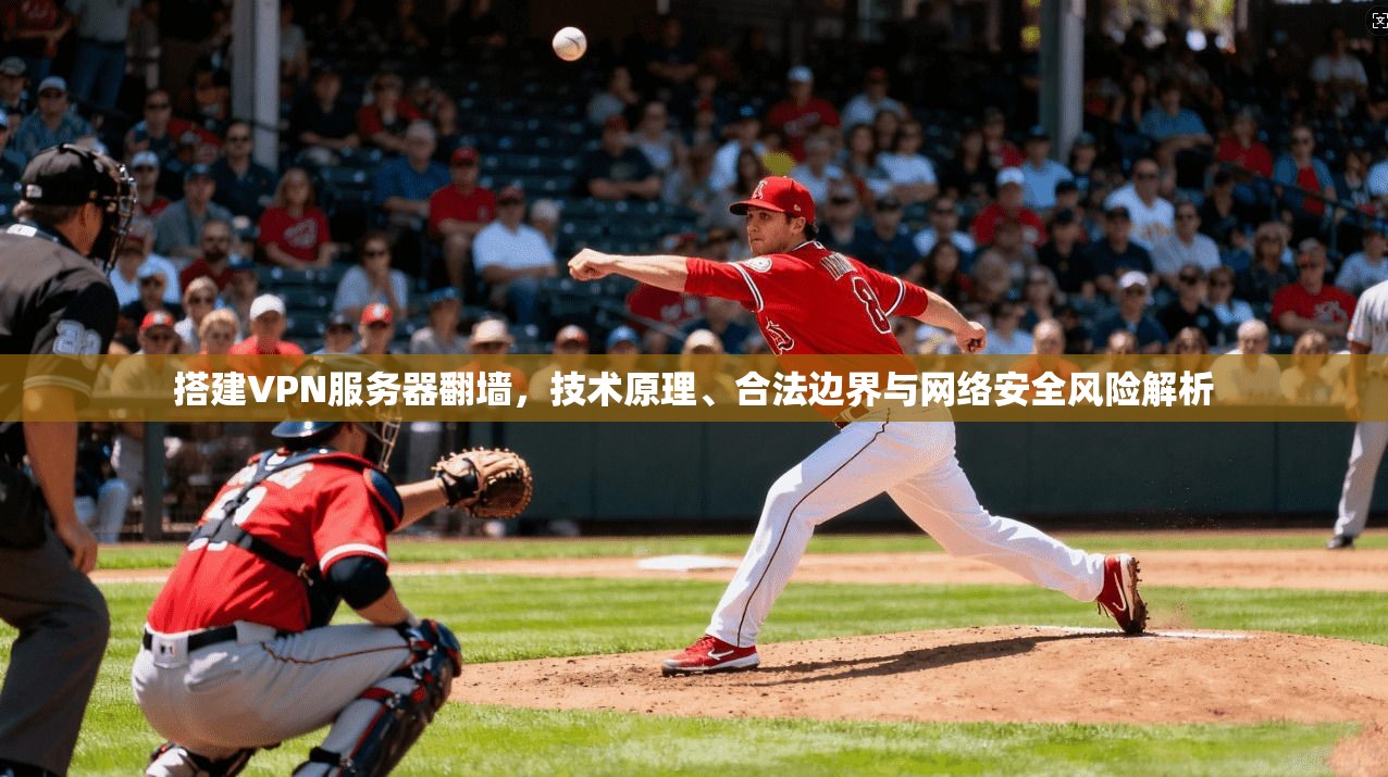 搭建VPN服务器翻墙，技术原理、合法边界与网络安全风险解析