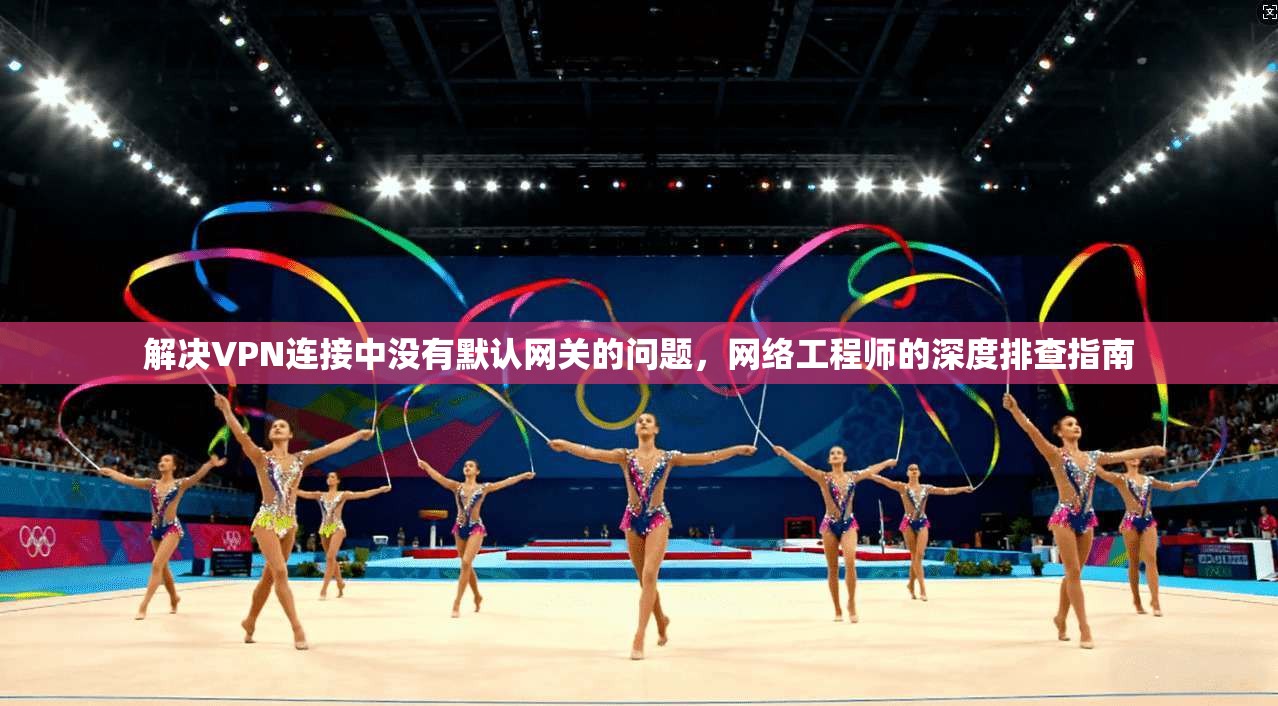 解决VPN连接中没有默认网关的问题，网络工程师的深度排查指南