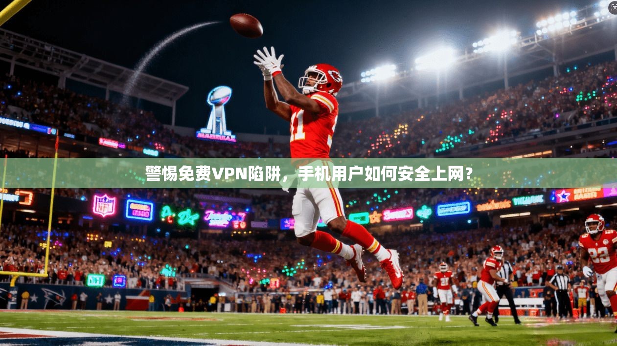 警惕免费VPN陷阱，手机用户如何安全上网？
