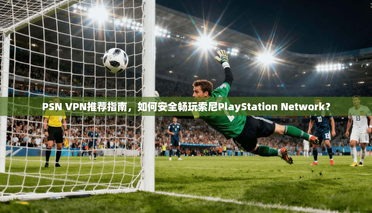 PSN VPN推荐指南，如何安全畅玩索尼PlayStation Network？