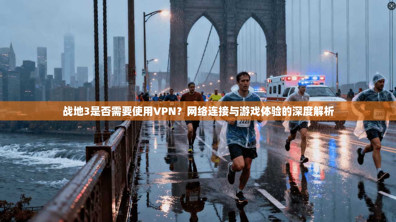 战地3是否需要使用VPN？网络连接与游戏体验的深度解析