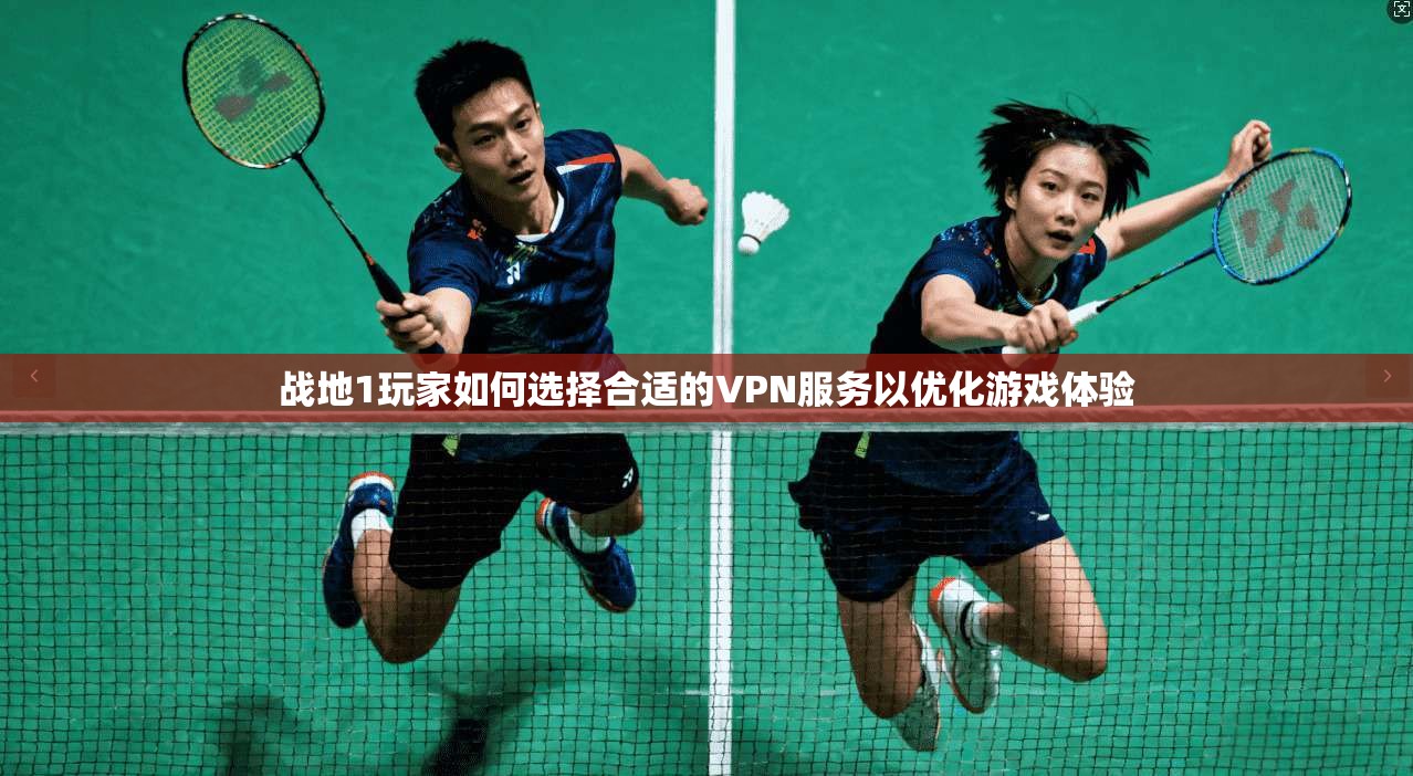 战地1玩家如何选择合适的VPN服务以优化游戏体验