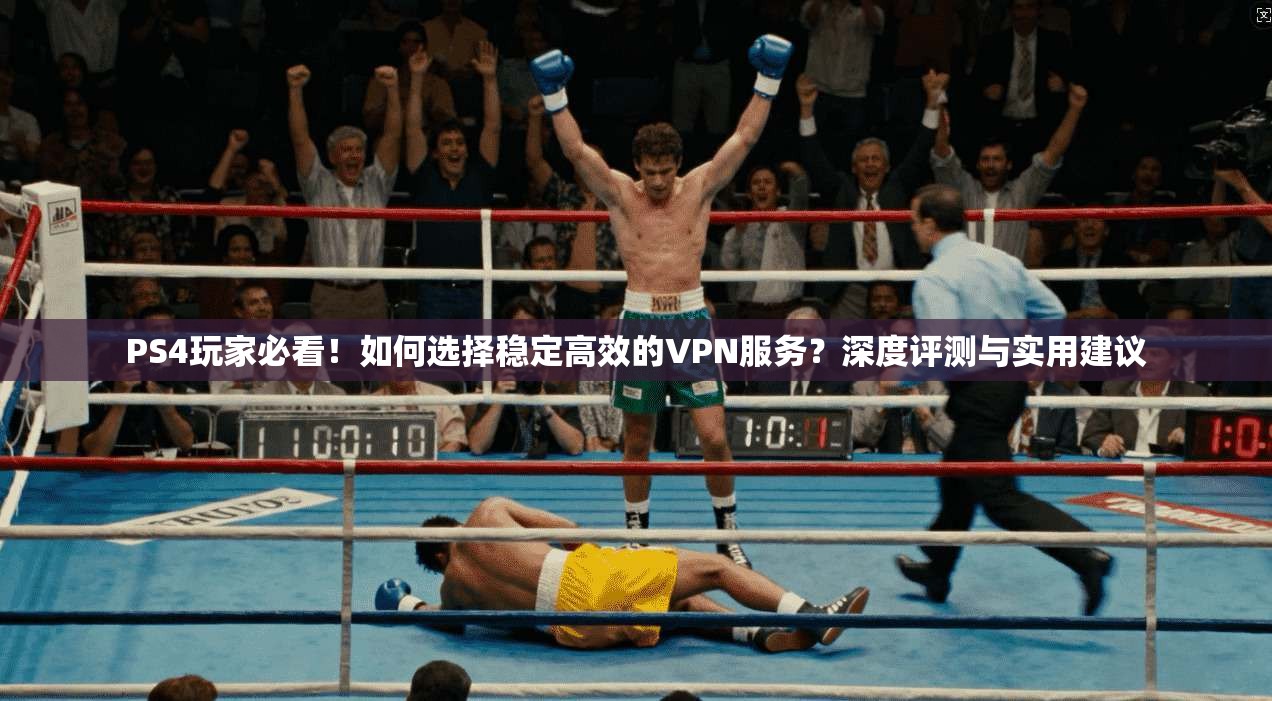 PS4玩家必看！如何选择稳定高效的VPN服务？深度评测与实用建议
