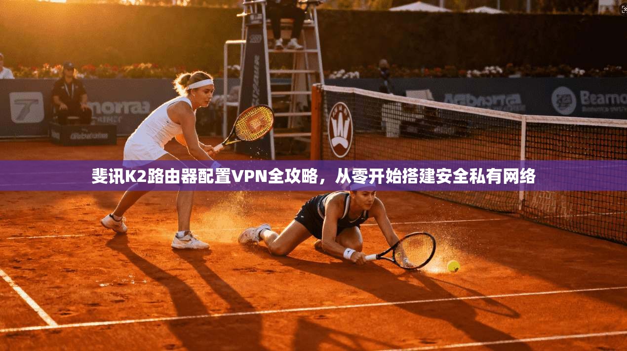 斐讯K2路由器配置VPN全攻略，从零开始搭建安全私有网络