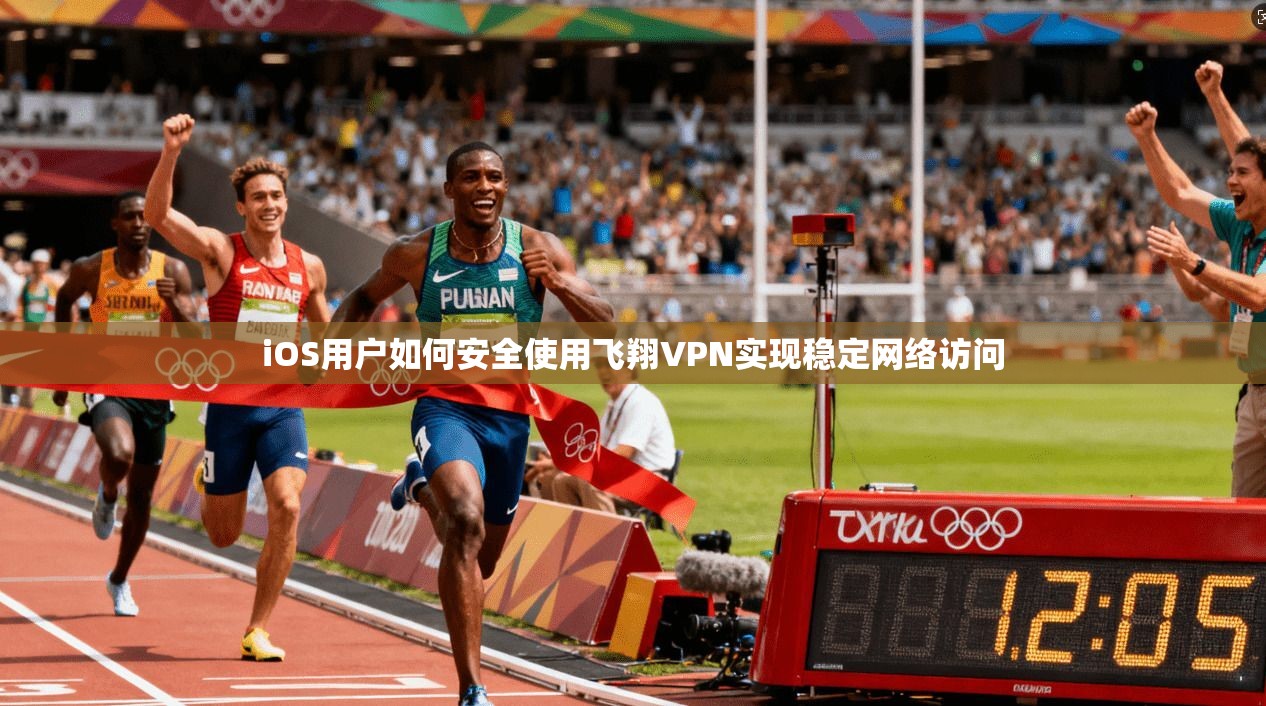 iOS用户如何安全使用飞翔VPN实现稳定网络访问