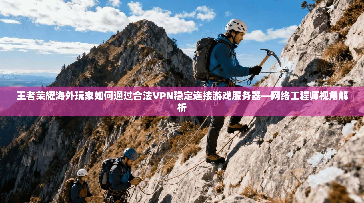 王者荣耀海外玩家如何通过合法VPN稳定连接游戏服务器—网络工程师视角解析