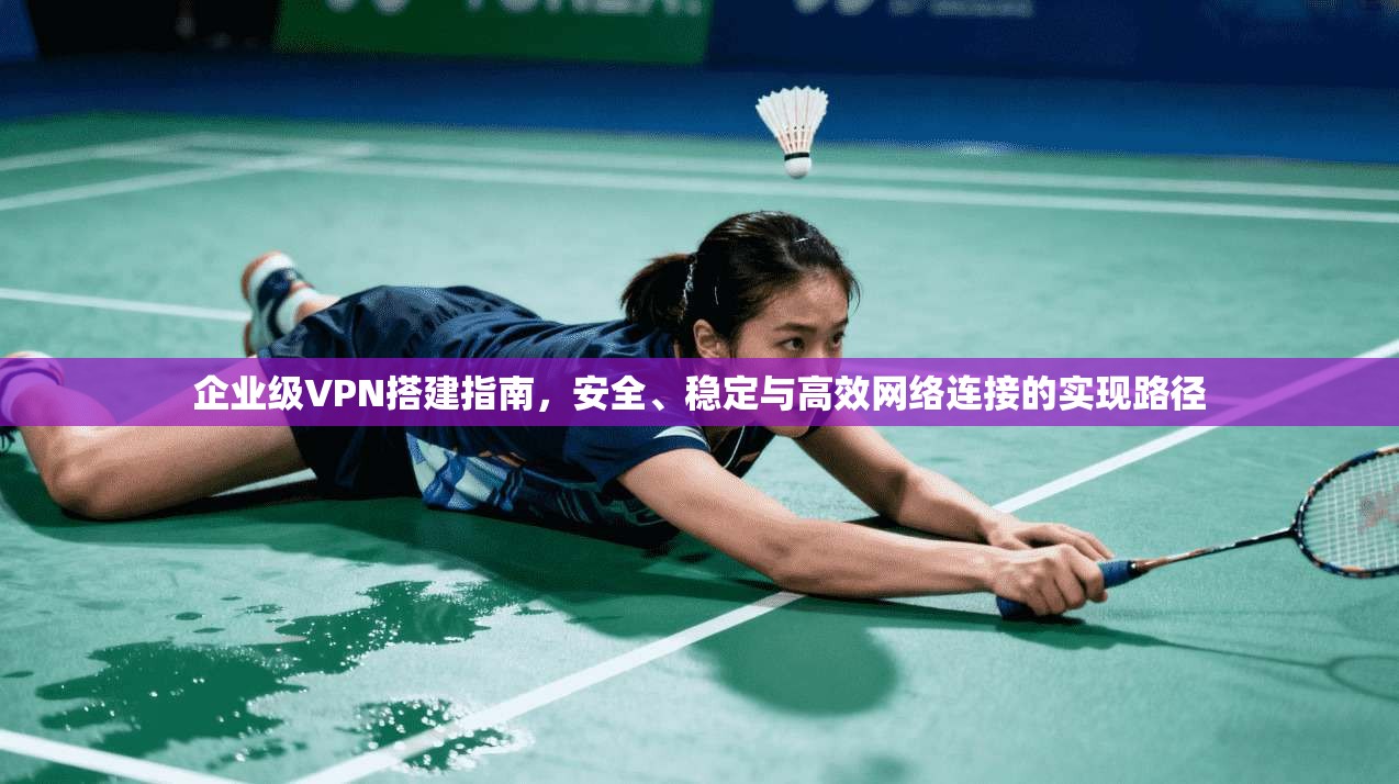 企业级VPN搭建指南，安全、稳定与高效网络连接的实现路径