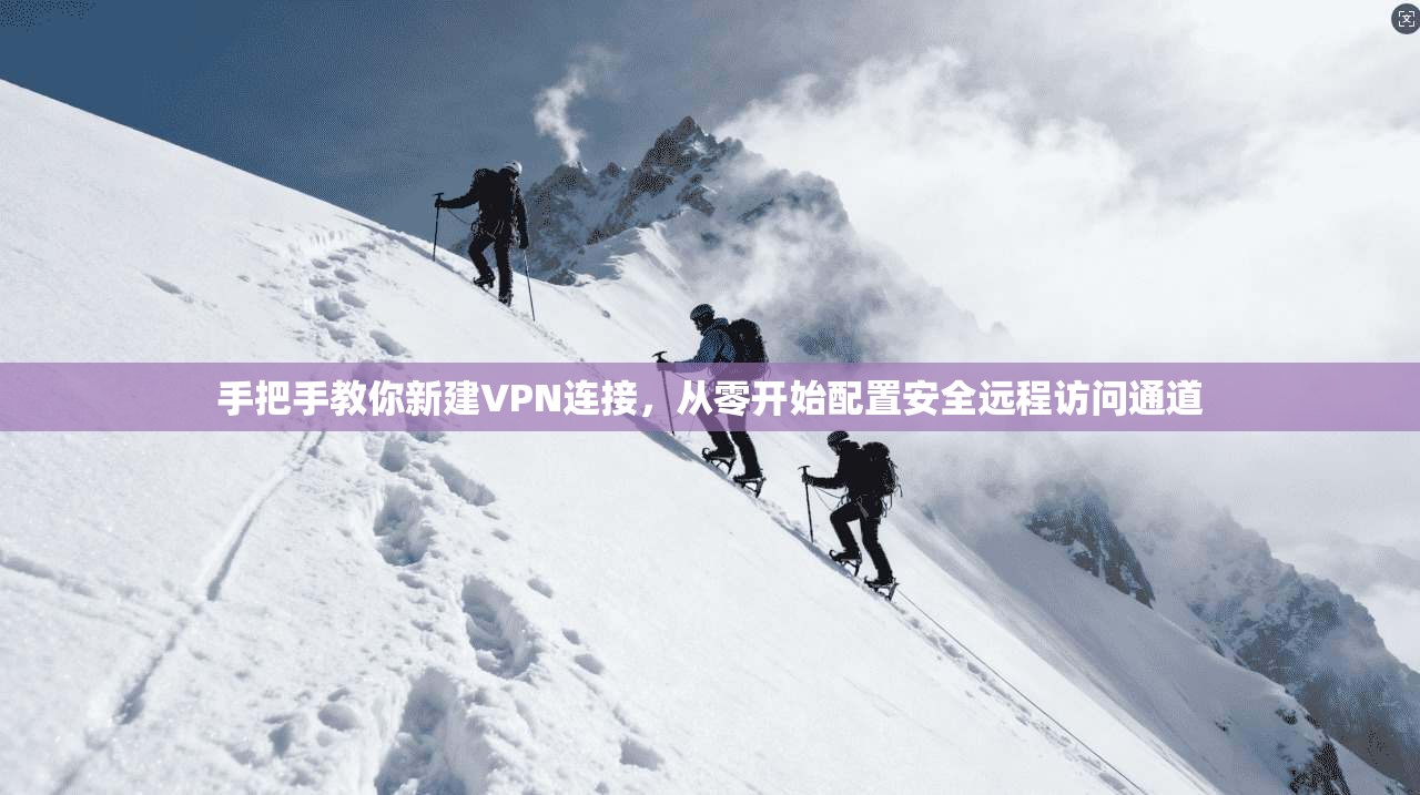 手把手教你新建VPN连接，从零开始配置安全远程访问通道