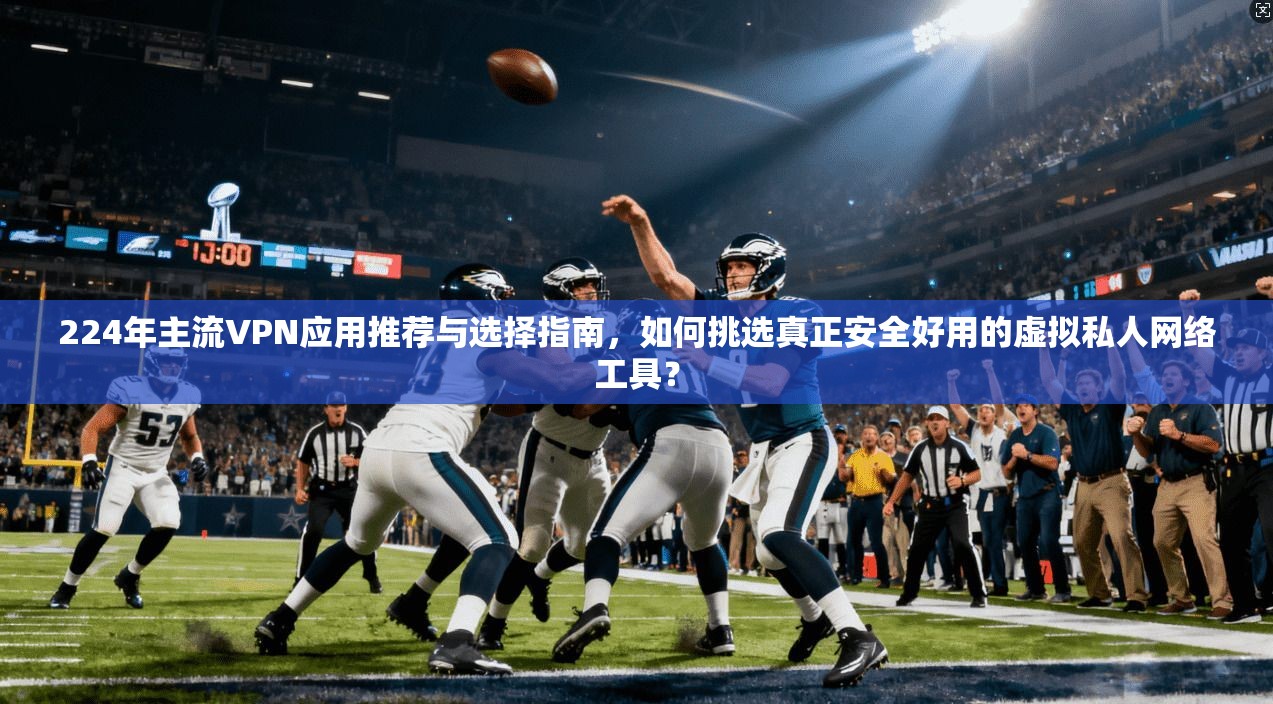 224年主流VPN应用推荐与选择指南，如何挑选真正安全好用的虚拟私人网络工具？