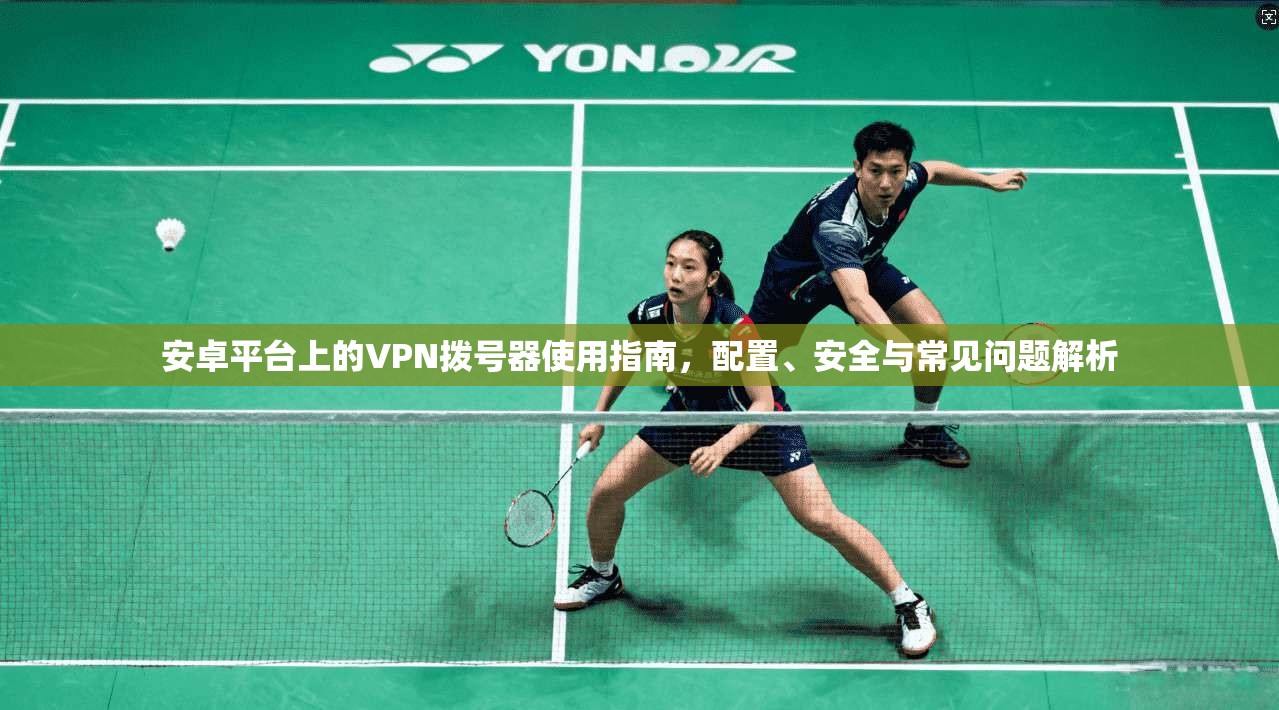 安卓平台上的VPN拨号器使用指南，配置、安全与常见问题解析