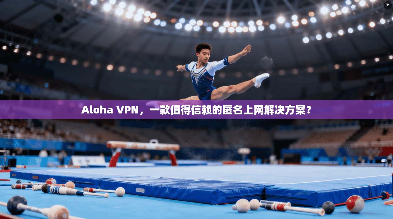 Aloha VPN，一款值得信赖的匿名上网解决方案？