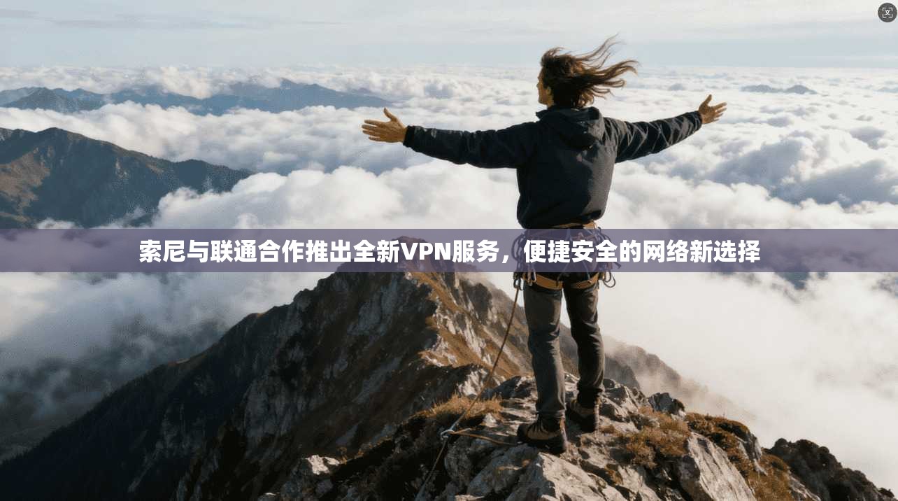 索尼与联通合作推出全新VPN服务，便捷安全的网络新选择