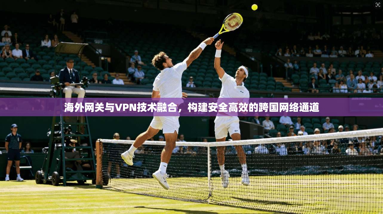 海外网关与VPN技术融合，构建安全高效的跨国网络通道
