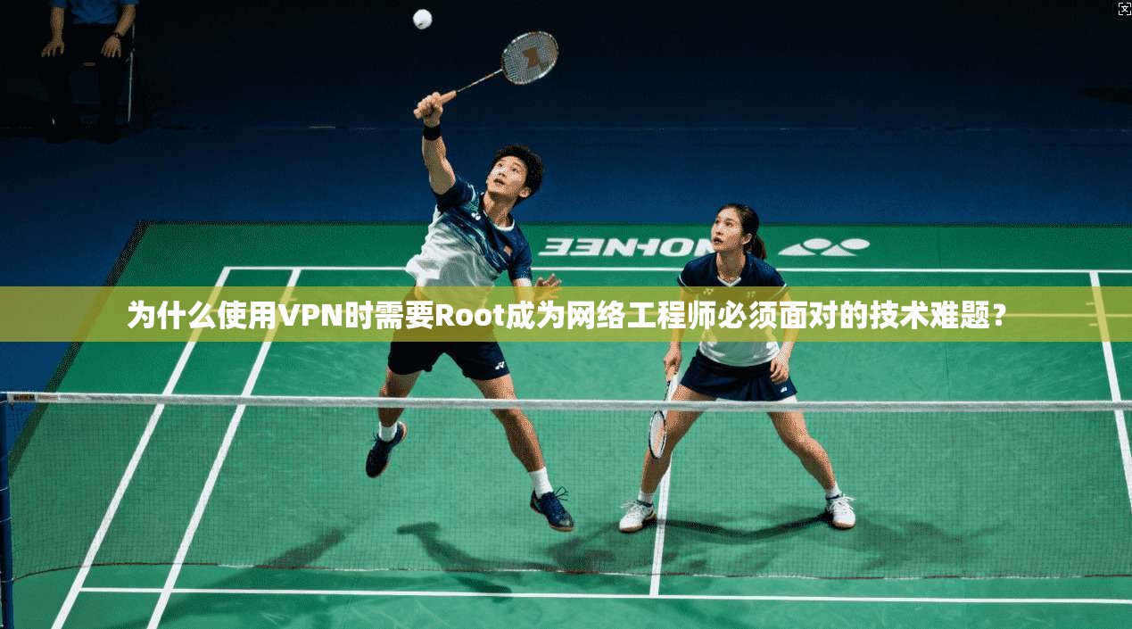 为什么使用VPN时需要Root成为网络工程师必须面对的技术难题？