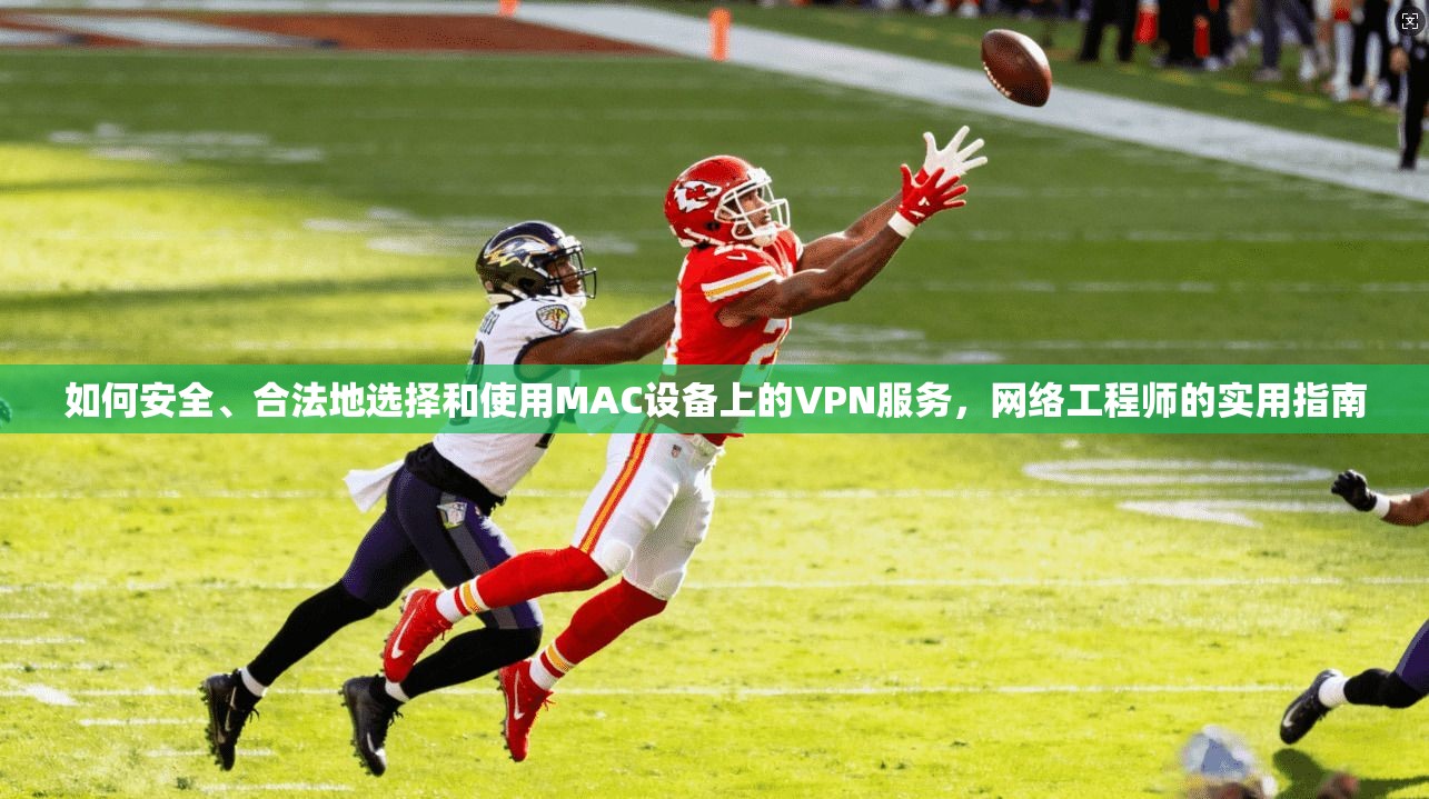 如何安全、合法地选择和使用MAC设备上的VPN服务，网络工程师的实用指南