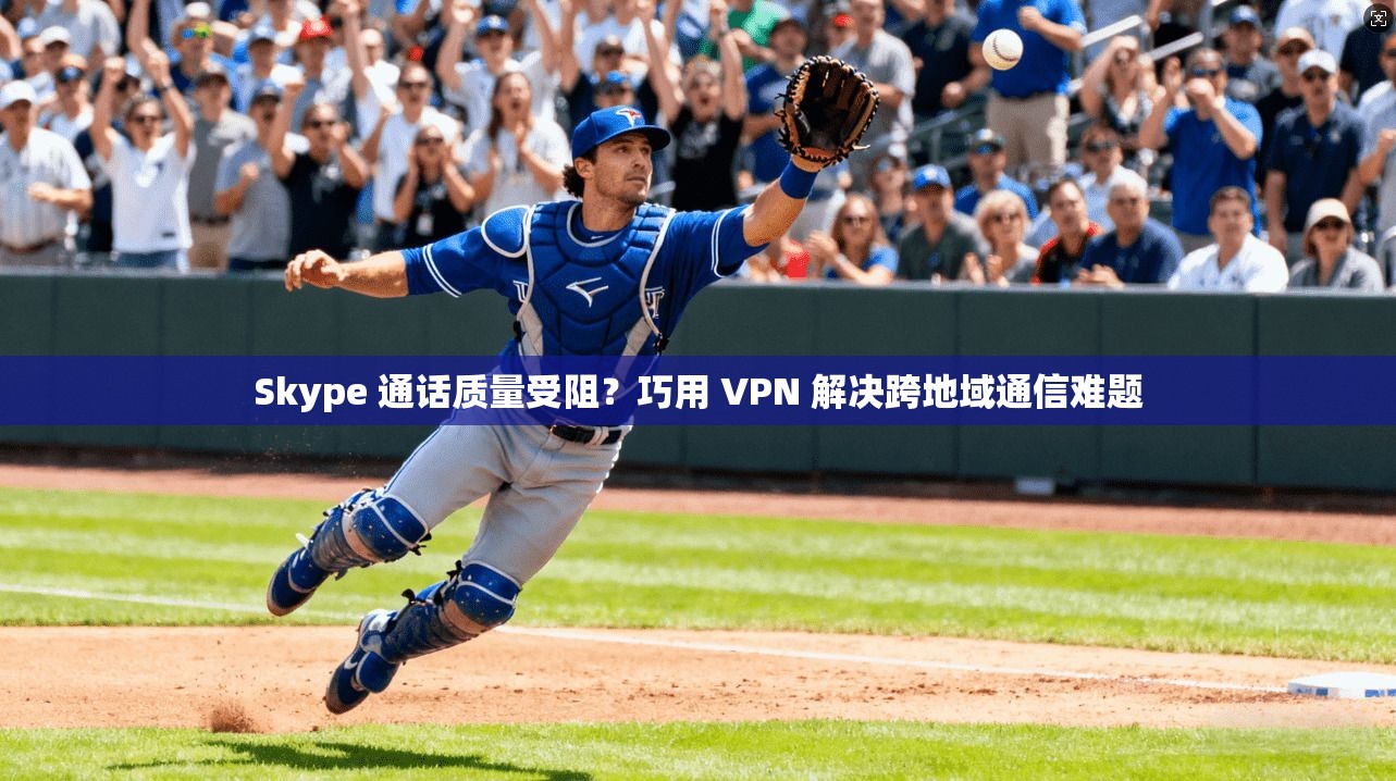 Skype 通话质量受阻？巧用 VPN 解决跨地域通信难题