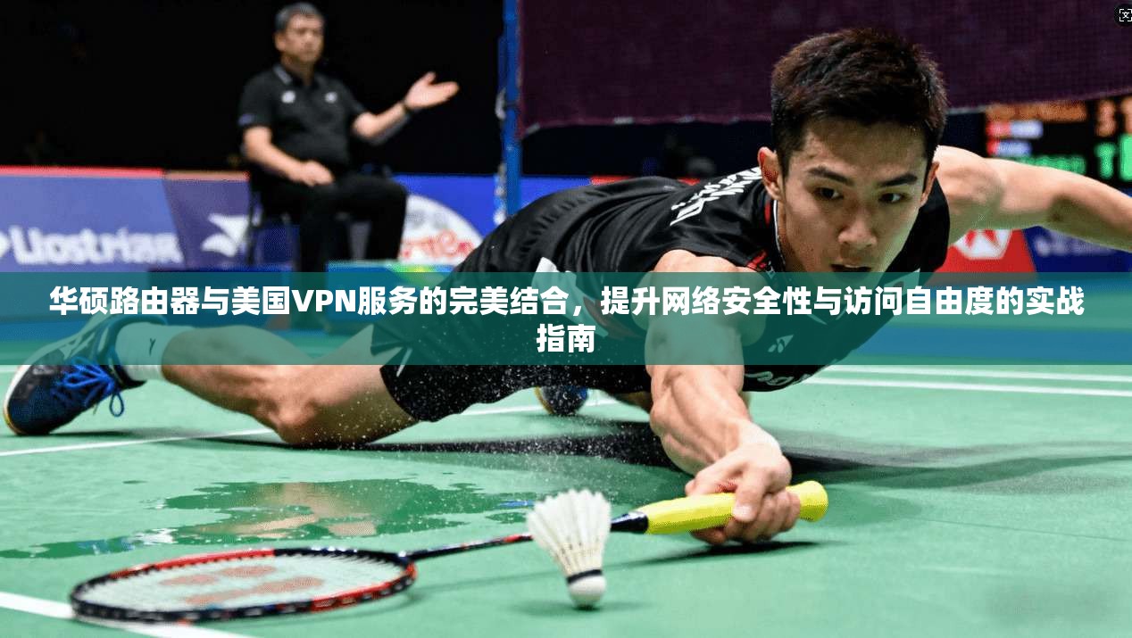 华硕路由器与美国VPN服务的完美结合，提升网络安全性与访问自由度的实战指南