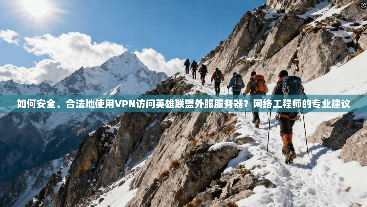 如何安全、合法地使用VPN访问英雄联盟外服服务器？网络工程师的专业建议