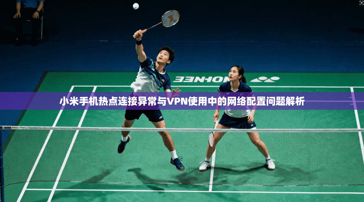 小米手机热点连接异常与VPN使用中的网络配置问题解析
