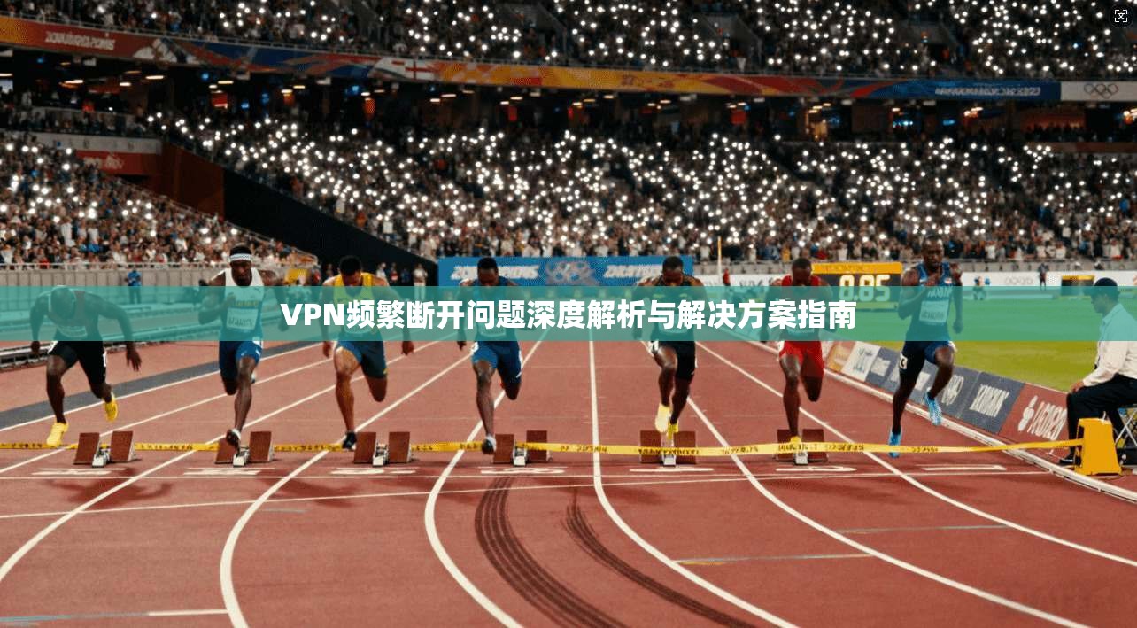 VPN频繁断开问题深度解析与解决方案指南
