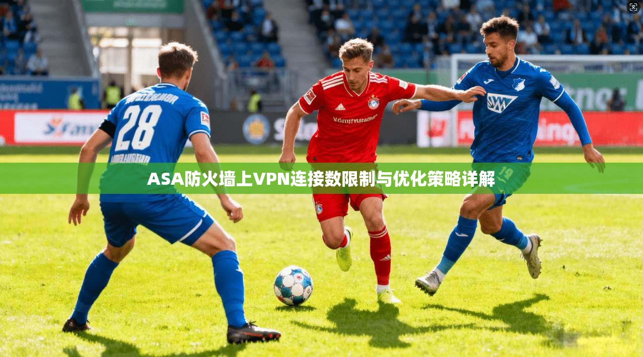 ASA防火墙上VPN连接数限制与优化策略详解
