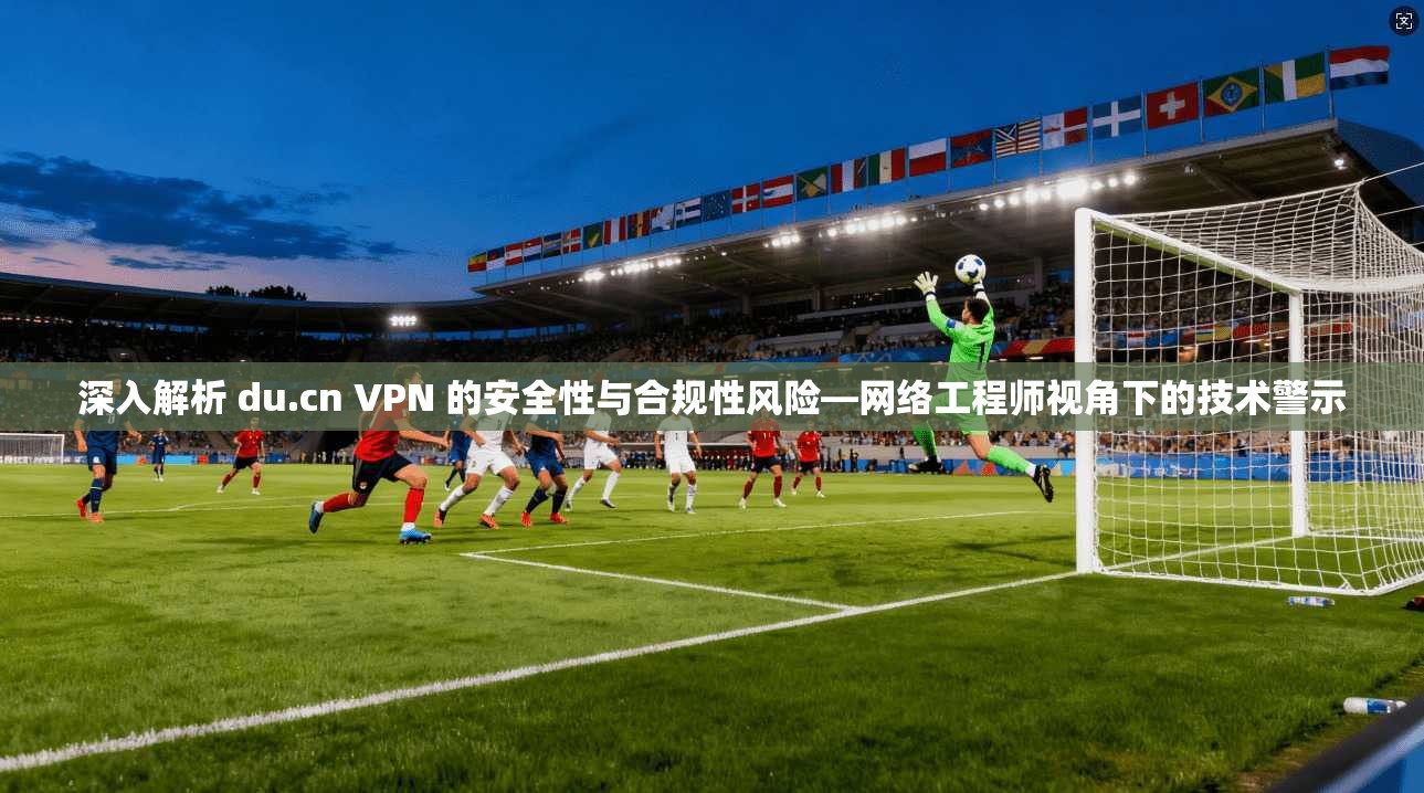 深入解析 du.cn VPN 的安全性与合规性风险—网络工程师视角下的技术警示