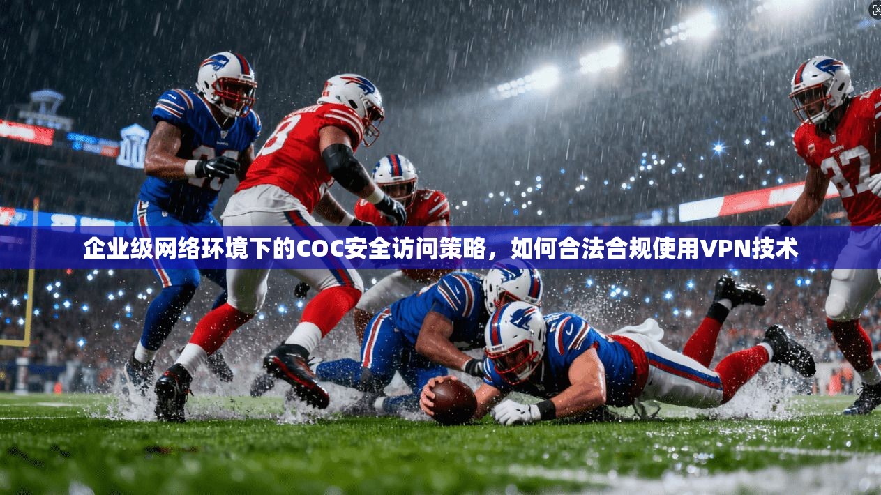 企业级网络环境下的COC安全访问策略，如何合法合规使用VPN技术