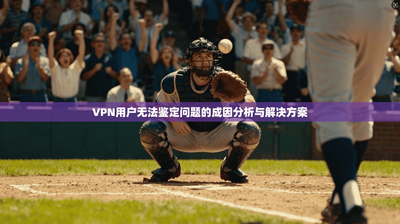 VPN用户无法鉴定问题的成因分析与解决方案